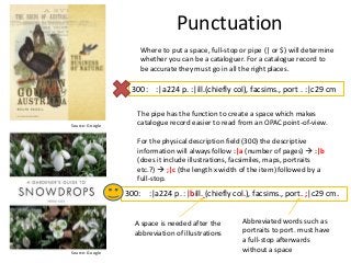 Punctuation
Where to put a space, full-stop or pipe (| or $) will determine
whether you can be a cataloguer. For a catalog...