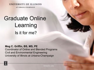 Graduate Online
Learning
Is it for me?
Meg C. Griffin, BS, MS, PE
Coordinator of Online and Blended Programs
Civil and Environmental Engineering
University of Illinois at Urbana-Champaign
 