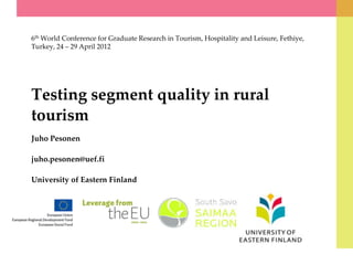 6th World Conference for Graduate Research in Tourism, Hospitality and Leisure, Fethiye,
Turkey, 24 – 29 April 2012




Testing segment quality in rural
tourism
Juho Pesonen

juho.pesonen@uef.fi

University of Eastern Finland
 