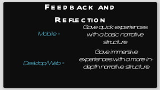 Feedback and Reflection Mobile = Gave quick experiences with a basic narrative structure Desktop/Web = Gave immersive experiences with a more in-depth narrative structure 