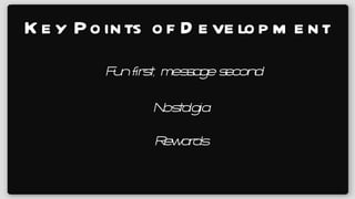 Key Points of Development Fun first, message second Nostalgia Rewards 