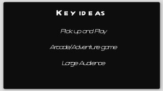 Key ideas Pick up and Play Arcade/Adventure game Large Audience 