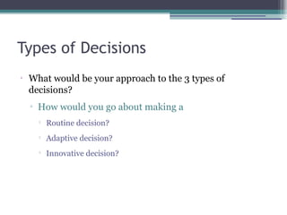 Types of Decisions
•
What would be your approach to the 3 types of
decisions?
▫ How would you go about making a

Routine decision?

Adaptive decision?

Innovative decision?
 