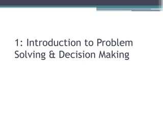 1: Introduction to Problem
Solving & Decision Making
 