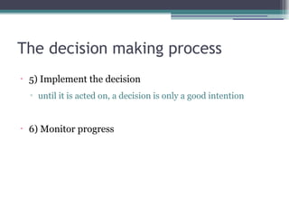 The decision making process
•
5) Implement the decision
▫ until it is acted on, a decision is only a good intention
•
6) Monitor progress
 