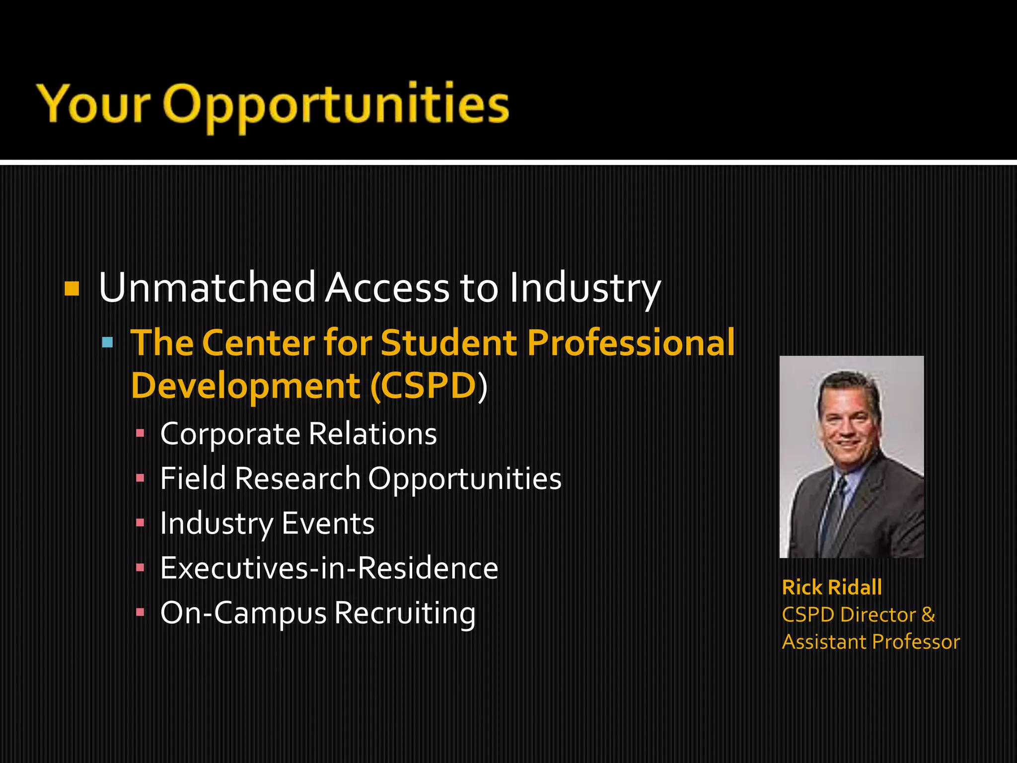 Your OpportunitiesUnmatched Access to IndustryThe Center for Student Professional Development (CSPD)Corporate RelationsField Research OpportunitiesIndustry EventsExecutives-in-ResidenceOn-Campus Recruiting Rick RidallCSPD Director &Assistant Professor
