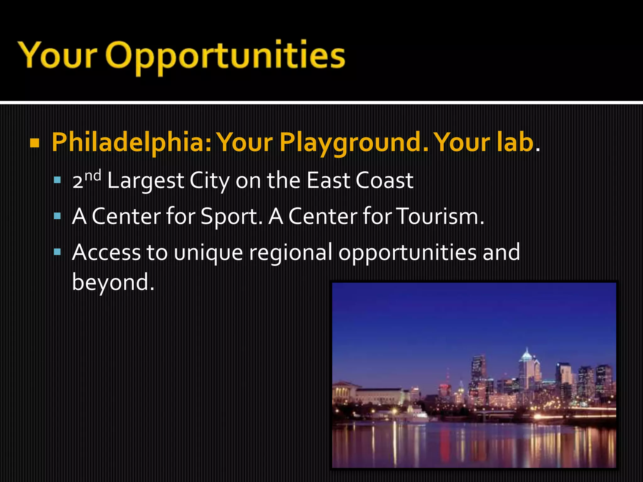 Your OpportunitiesPhiladelphia: Your Playground. Your lab. 2nd Largest City on the East CoastA Center for Sport. A Center for Tourism. Access to unique regional opportunities and beyond.