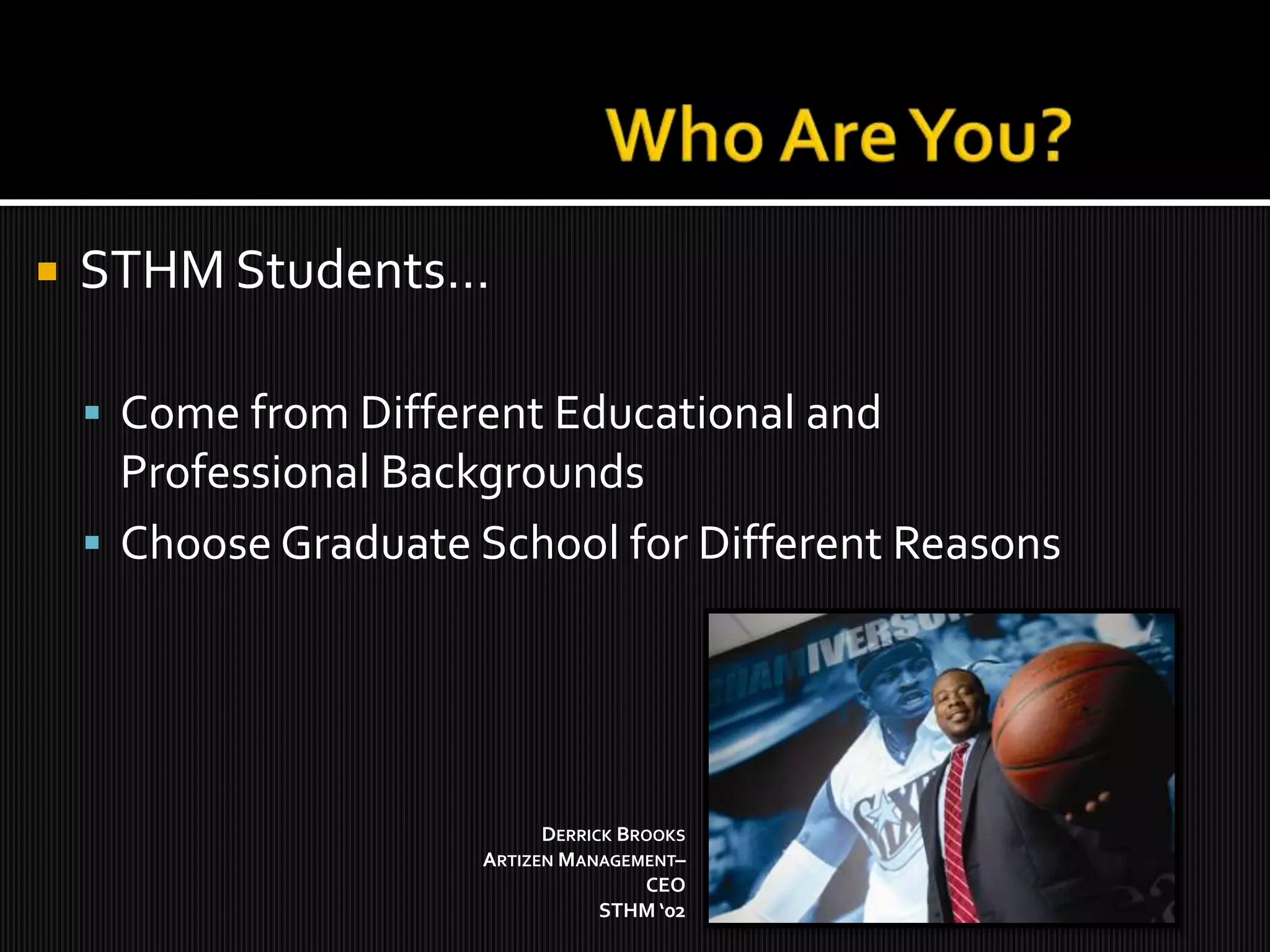 Who Are You?STHM Students…Come from Different Educational and Professional BackgroundsChoose Graduate School for Different ReasonsDerrick BrooksArtizen Management–  CEOSTHM ‘02