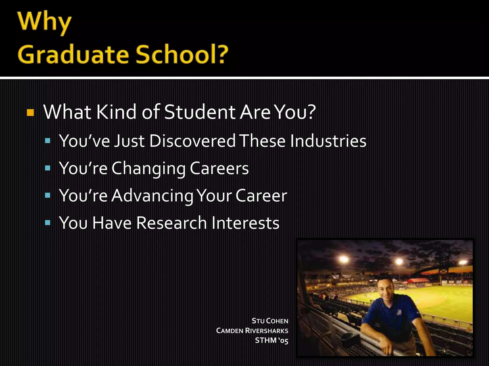 Why Graduate School?What Kind of Student Are You?You’ve Just Discovered These IndustriesYou’re Changing CareersYou’re Advancing Your CareerYou Have Research InterestsStu CohenCamden RiversharksSTHM ‘05 