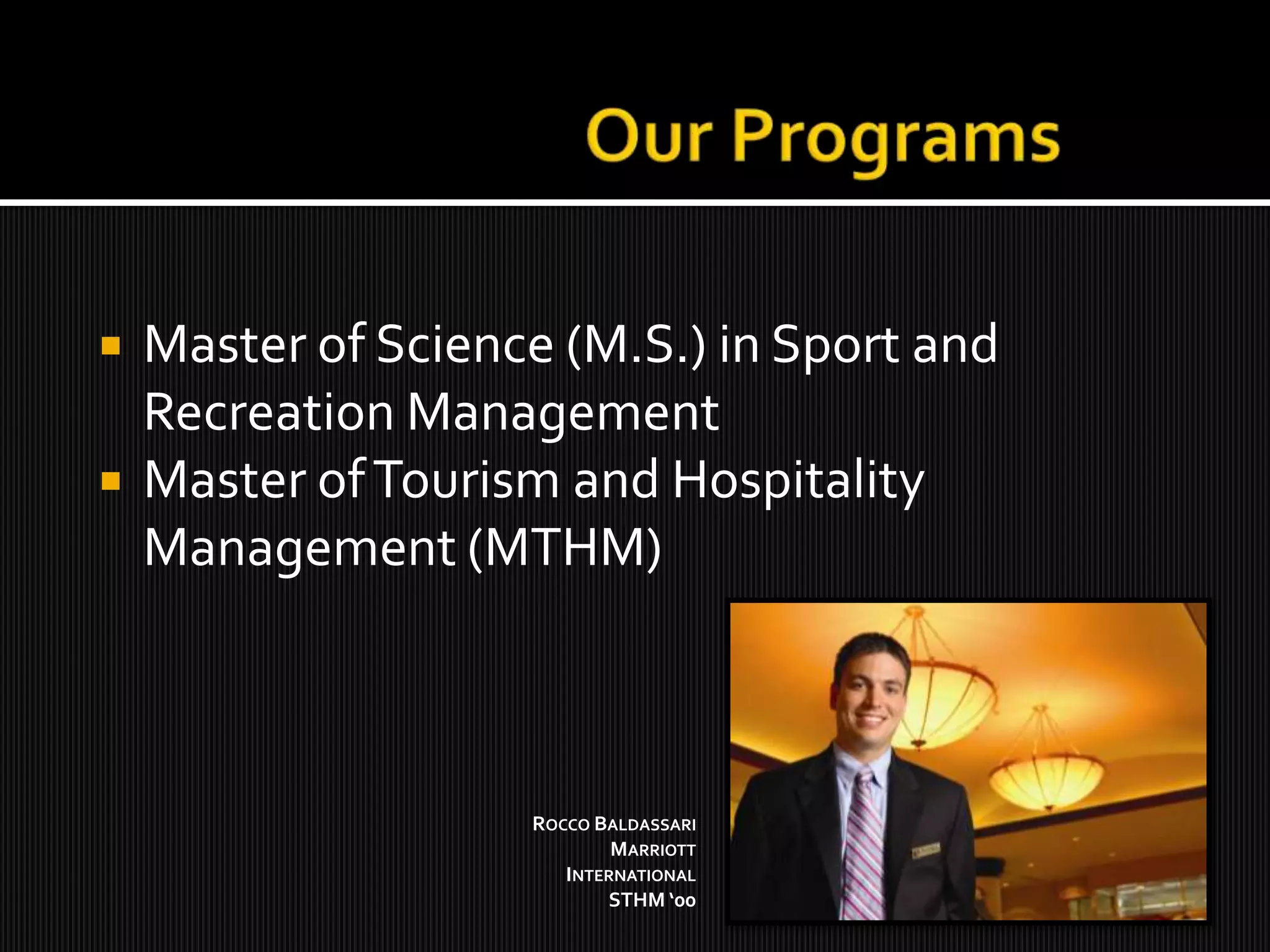 Our ProgramsMaster of Science (M.S.) in Sport and Recreation ManagementMaster of Tourism and Hospitality Management (MTHM)Rocco BaldassariMarriott InternationalSTHM ‘00 