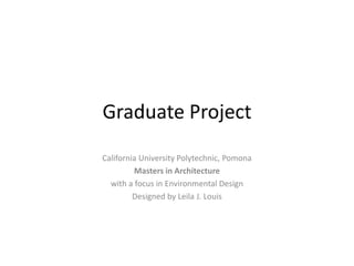 Graduate Project California University Polytechnic, Pomona Masters in Architecture with a focus in Environmental Design Designed by Leila J. Louis 