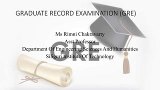 GRADUATE RECORD EXAMINATION (GRE)
Ms Rimni Chakravarty
Asst Professor
Department Of Engineering Sciences And Humanities
Siliguri Institute Of Technology
 