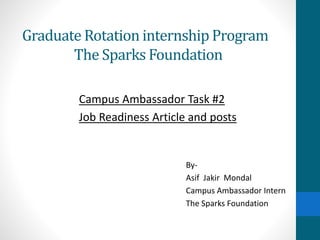 Graduate Rotation internship Program
The Sparks Foundation
Campus Ambassador Task #2
Job Readiness Article and posts
By-
Asif Jakir Mondal
Campus Ambassador Intern
The Sparks Foundation
 