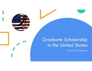Graduate Scholarship
in the United States
Ahmad D Suleiman
 