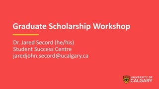 Graduate Scholarship Workshop
Dr. Jared Secord (he/his)
Student Success Centre
jaredjohn.secord@ucalgary.ca
 