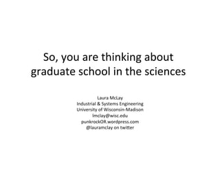 So,	
  you	
  are	
  thinking	
  about	
  
graduate	
  school	
  in	
  the	
  sciences	
  
Laura	
  McLay	
  
Industrial	
...