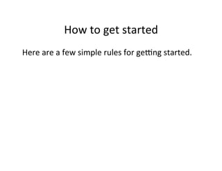 How	
  to	
  get	
  started	
  
Here	
  are	
  a	
  few	
  simple	
  rules	
  for	
  geIng	
  started.
	
  	
  
 