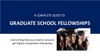 GRADUATE SCHOOL FELLOWSHIPS
A COMPLETE GUDE TO
Every thing that you need to know to
get highly competitive fellowships
 