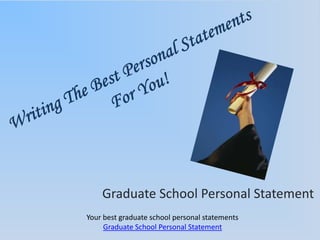 Writing The Best Personal Statements For You! Graduate School Personal Statement Your best graduate school personal statements Graduate School Personal Statement 