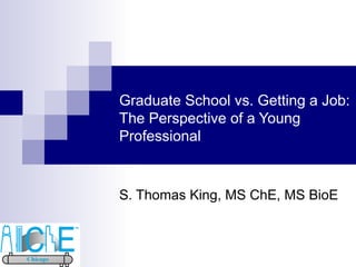 Graduate School vs. Getting a Job: The Perspective of a Young Professional S. Thomas King, MS ChE, MS BioE 