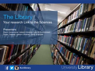 Click to add title
The Library
Your research Link to the Sciences
• click to add text

Presenters:

David Honeybone, Liaison Librarian, Land & Environment
Guido Tresoldi, Liaison Librarian, Earth Sciences

#unilibrary

 