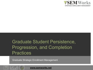 www.semworks.net
Graduate Student Persistence,
Progression, and Completion
Practices
Graduate Strategic Enrollment Management
 