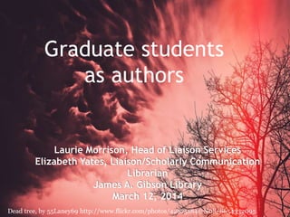 Dead tree, by 55Laney69 http://www.flickr.com/photos/42875184@N08/8654332095
Graduate students
as authors
Laurie Morrison, Head of Liaison Services
Elizabeth Yates, Liaison/Scholarly Communication
Librarian
James A. Gibson Library
March 12, 2014
 