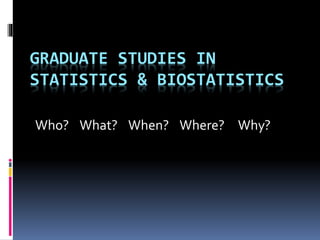 GRADUATE STUDIES IN
STATISTICS & BIOSTATISTICS
Who? What? When? Where? Why?
 