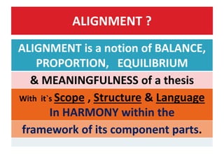 ALIGNMENT ?
ALIGNMENT is a notion of BALANCE,
PROPORTION, EQUILIBRIUM
& MEANINGFULNESS of a thesis
With it`s Scope , Structure & Language
In HARMONY within the
framework of its component parts.
 