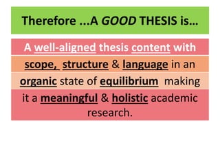 Therefore ...A GOOD THESIS is…
A well-aligned thesis content with
scope, structure & language in an
organic state of equilibrium making
it a meaningful & holistic academic
research.
 