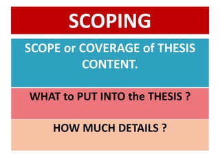 SCOPING
SCOPE or COVERAGE of THESIS
CONTENT.
WHAT to PUT INTO the THESIS ?
HOW MUCH DETAILS ?
 