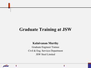 Graduate Training at JSW
Kalaivanan Murthy
Graduate Engineer Trainee
Civil & Eng. Services Department
JSW Steel Limited
 