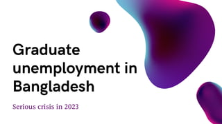 Serious crisis in 2023
Graduate
unemployment in
Bangladesh
 