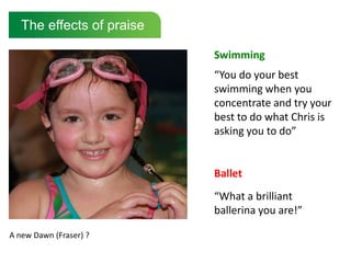 The effects of praiseSwimming“You do your best swimming when you concentrate and try your best to do what Chris is asking you to do”Ballet“What a brilliant ballerina you are!”A new Dawn (Fraser) ?