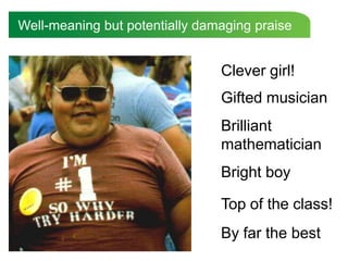 Well-meaning but potentially damaging praiseClever girl!Gifted musicianBrilliant mathematicianBright boyTop of the class!By far the best