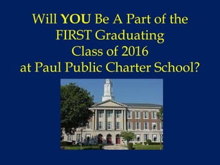 Will YOU Be A Part of the
      FIRST Graduating
         Class of 2016
at Paul Public Charter School?
 