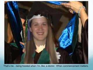 That’s me…being hooded when I’m, like, a doctor.  When commencement matters.