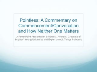 Pointless: A Commentary on Commencement/Convocation and How Neither One Matters A PowerPoint Presentation By Erin M. Avondet, Graduate of Brigham Young University and Expert on ALL Things Pointless  