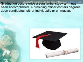 Graduation occurs once a substantial study term has been accomplished. A presiding officer confers degrees upon candidates...