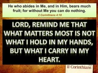 He who abides in Me, and in Him, bears much
fruit; for without Me you can do nothing.
2 Corinthians 4:18
