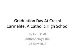 Graduation Day At Crespi
Carmelite. A Catholic High School
            By John Platt
          Anthropology 102
            26 May 2012
 