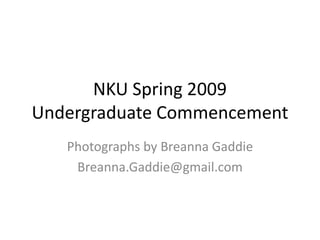 NKU Spring 2009
Undergraduate Commencement
   Photographs by Breanna Gaddie
    Breanna.Gaddie@gmail.com
 