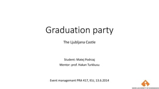 Graduation party
The Ljubljana Castle
Student: Matej Podrzaj
Mentor: prof. Hakan Turkkusu
Event managemant PRA 417, IEU, 13.6.2014
 