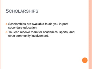 SCHOLARSHIPS
 Scholarships are available to aid you in post
secondary education.
 You can receive them for academics, sports, and
even community involvement.
 