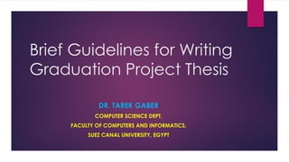 Brief Guidelines for Writing
Graduation Project Thesis
DR. TAREK GABER
COMPUTER SCIENCE DEPT.
FACULTY OF COMPUTERS AND INFORMATICS,
SUEZ CANAL UNIVERSITY, EGYPT
 