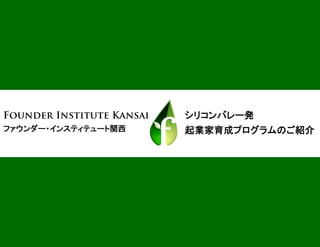 Founder Institute Kansai
ファウンダー・インスティテュート関西
シリコンバレー発
起業家育成プログラムのご紹介
 