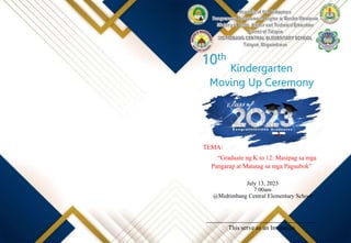 Kindergarten
Moving Up Ceremony
10th
“Graduate ng K to 12: Masipag sa mga
Pangarap at Matatag sa mga Pagsubok”
TEMA:
July 13, 2023
7:00am
@Midtimbang Central Elementary School
___________________________________
This serve as an Invitation
 