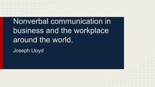 Nonverbal communication in 
business and the workplace 
around the world. 
Joseph Lloyd 
 