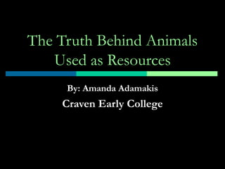 The Truth Behind Animals Used as Resources By: Amanda Adamakis Craven Early College 