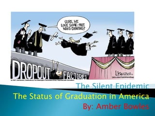 The Silent Epidemic
The Status of Graduation in America
                  By: Amber Bowles
 